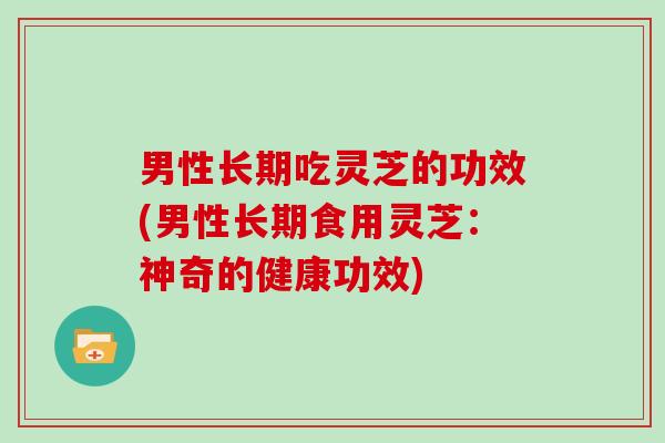 男性长期吃灵芝的功效(男性长期食用灵芝：神奇的健康功效)