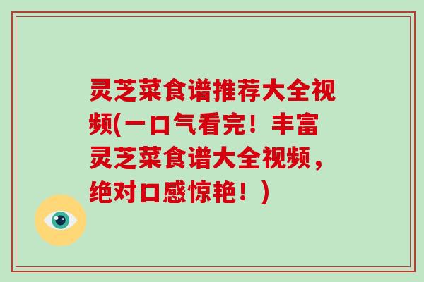 灵芝菜食谱推荐大全视频(一口气看完！丰富灵芝菜食谱大全视频，绝对口感惊艳！)