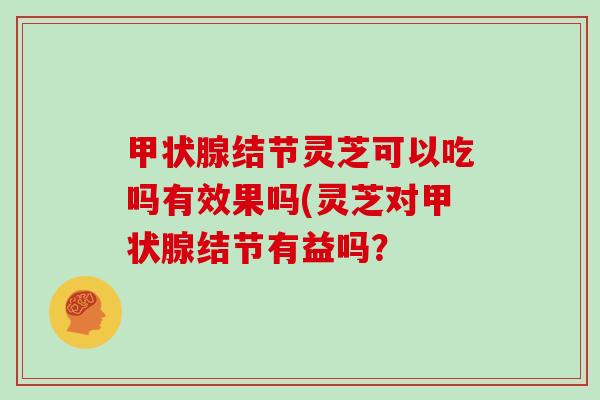 结节灵芝可以吃吗有效果吗(灵芝对结节有益吗？