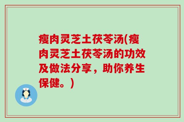 瘦肉灵芝土茯苓汤(瘦肉灵芝土茯苓汤的功效及做法分享，助你养生保健。)