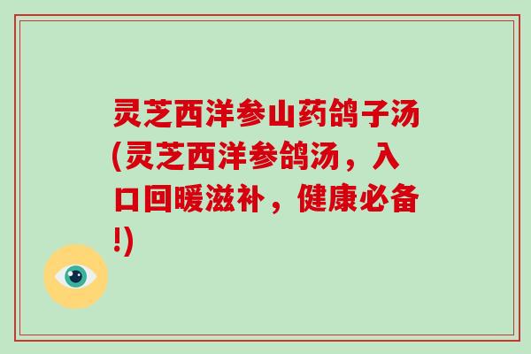 灵芝西洋参山药鸽子汤(灵芝西洋参鸽汤，入口回暖滋补，健康必备!)