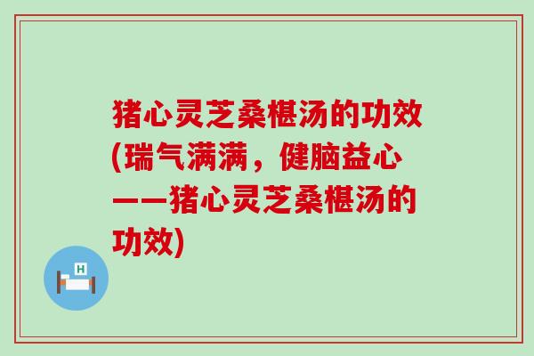 猪心灵芝桑椹汤的功效(瑞气满满，健脑益心——猪心灵芝桑椹汤的功效)