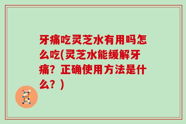 牙痛吃灵芝水有用吗怎么吃(灵芝水能缓解牙痛？正确使用方法是什么？)