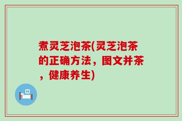 煮灵芝泡茶(灵芝泡茶的正确方法，图文并茶，健康养生)