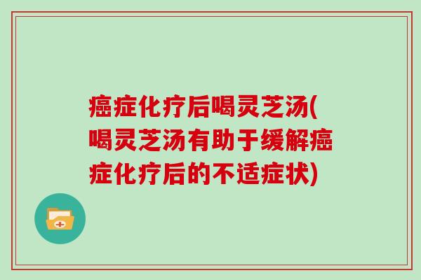 症后喝灵芝汤(喝灵芝汤有助于缓解症后的不适症状)