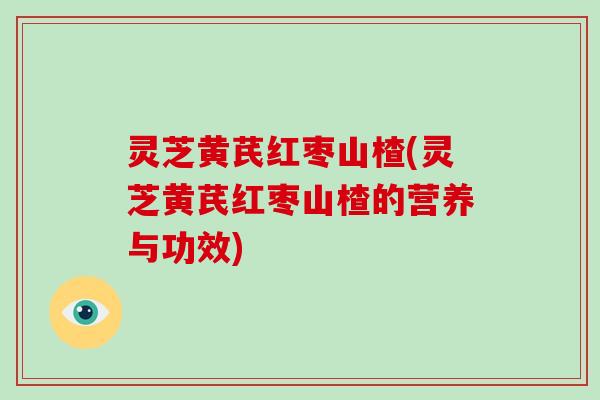 灵芝黄芪红枣山楂(灵芝黄芪红枣山楂的营养与功效)