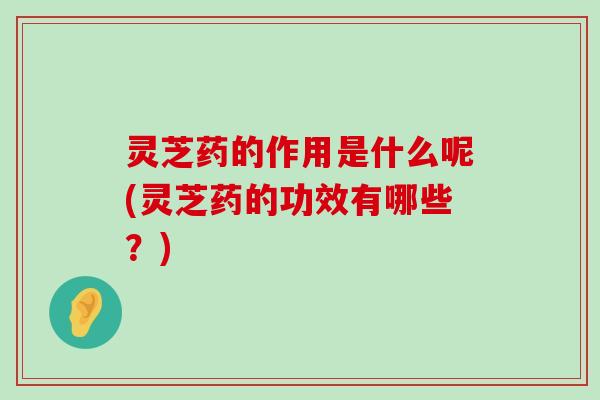 灵芝药的作用是什么呢(灵芝药的功效有哪些？)