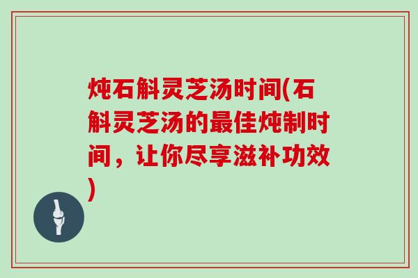 炖石斛灵芝汤时间(石斛灵芝汤的佳炖制时间，让你尽享滋补功效)