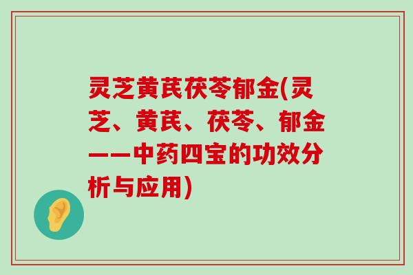 灵芝黄芪茯苓郁金(灵芝、黄芪、茯苓、郁金——四宝的功效分析与应用)