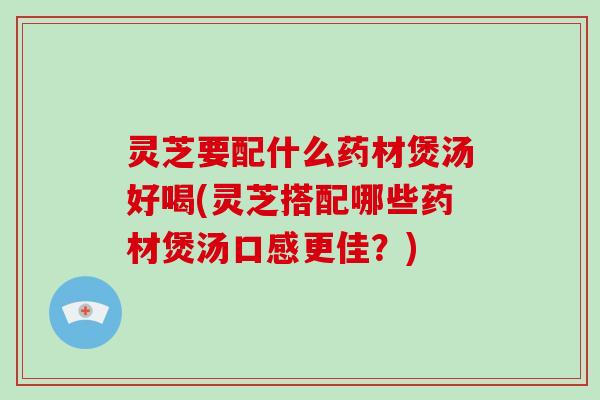 灵芝要配什么药材煲汤好喝(灵芝搭配哪些药材煲汤口感更佳？)