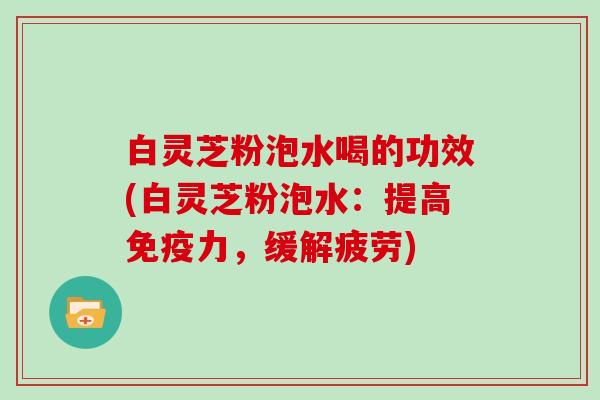 白灵芝粉泡水喝的功效(白灵芝粉泡水：提高免疫力，缓解疲劳)