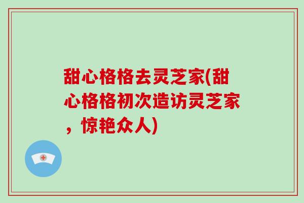 甜心格格去灵芝家(甜心格格初次造访灵芝家，惊艳众人)