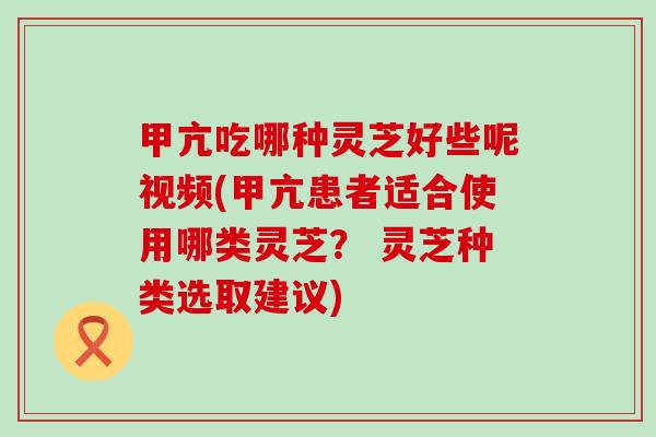 甲亢吃哪种灵芝好些呢视频(甲亢患者适合使用哪类灵芝？ 灵芝种类选取建议)