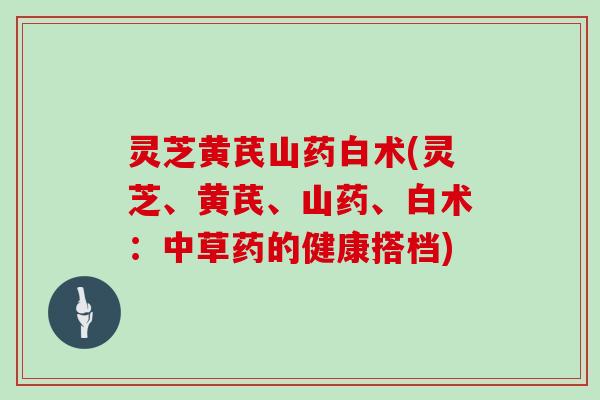 灵芝黄芪山药白术(灵芝、黄芪、山药、白术：中草药的健康搭档)