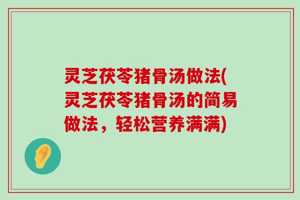 灵芝茯苓猪骨汤做法(灵芝茯苓猪骨汤的简易做法，轻松营养满满)