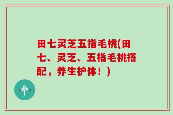 田七灵芝五指毛桃(田七、灵芝、五指毛桃搭配，养生护体！)