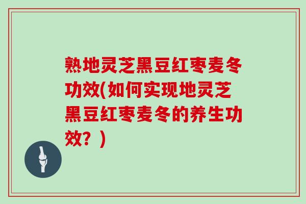 熟地灵芝黑豆红枣麦冬功效(如何实现地灵芝黑豆红枣麦冬的养生功效？)