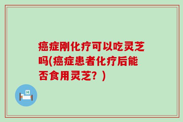 症刚可以吃灵芝吗(症患者后能否食用灵芝？)