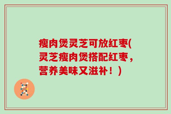 瘦肉煲灵芝可放红枣(灵芝瘦肉煲搭配红枣，营养美味又滋补！)