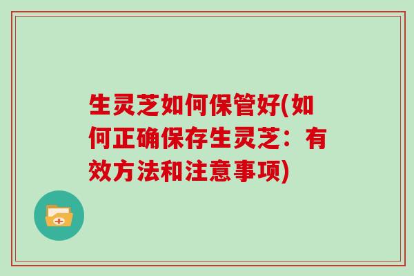 生灵芝如何保管好(如何正确保存生灵芝：有效方法和注意事项)