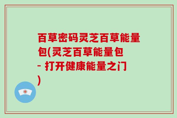 百草密码灵芝百草能量包(灵芝百草能量包 - 打开健康能量之门)