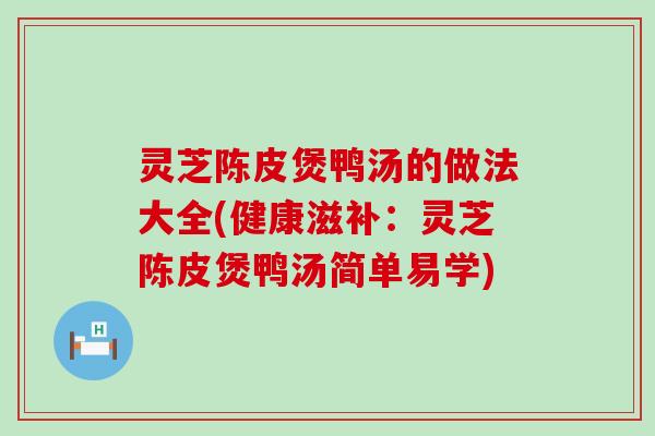 灵芝陈皮煲鸭汤的做法大全(健康滋补：灵芝陈皮煲鸭汤简单易学)