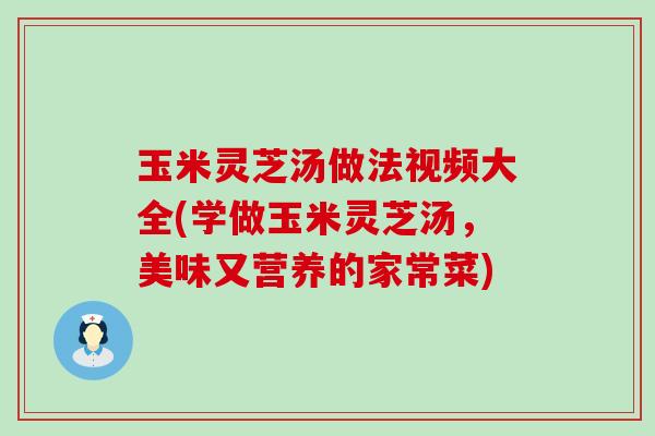 玉米灵芝汤做法视频大全(学做玉米灵芝汤，美味又营养的家常菜)