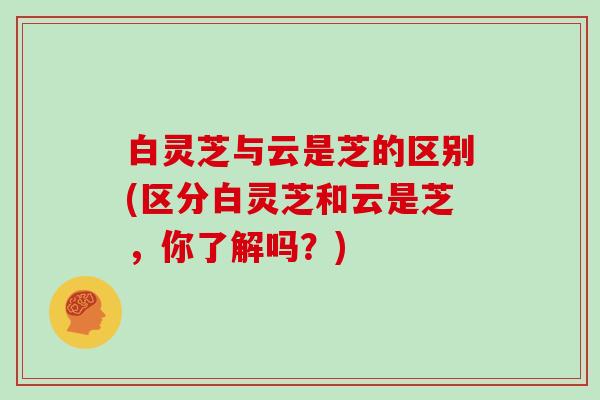 白灵芝与云是芝的区别(区分白灵芝和云是芝，你了解吗？)