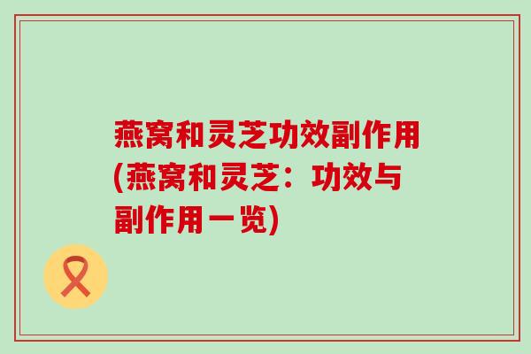 燕窝和灵芝功效副作用(燕窝和灵芝：功效与副作用一览)