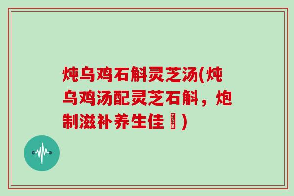 炖乌鸡石斛灵芝汤(炖乌鸡汤配灵芝石斛，炮制滋补养生佳餚)