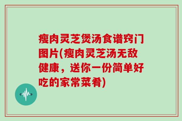 瘦肉灵芝煲汤食谱窍门图片(瘦肉灵芝汤无敌健康，送你一份简单好吃的家常菜肴)