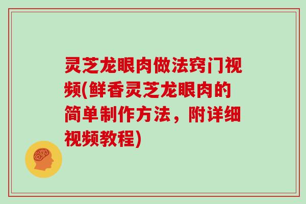 灵芝龙眼肉做法窍门视频(鲜香灵芝龙眼肉的简单制作方法，附详细视频教程)