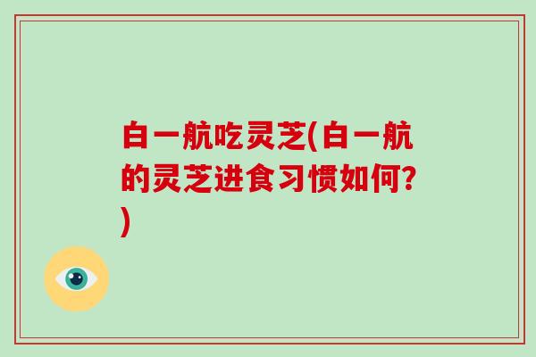 白一航吃灵芝(白一航的灵芝进食习惯如何？)