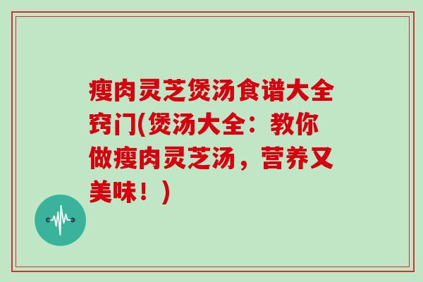 瘦肉灵芝煲汤食谱大全窍门(煲汤大全：教你做瘦肉灵芝汤，营养又美味！)