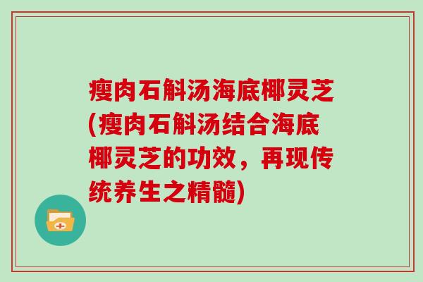 瘦肉石斛汤海底椰灵芝(瘦肉石斛汤结合海底椰灵芝的功效，再现传统养生之精髓)