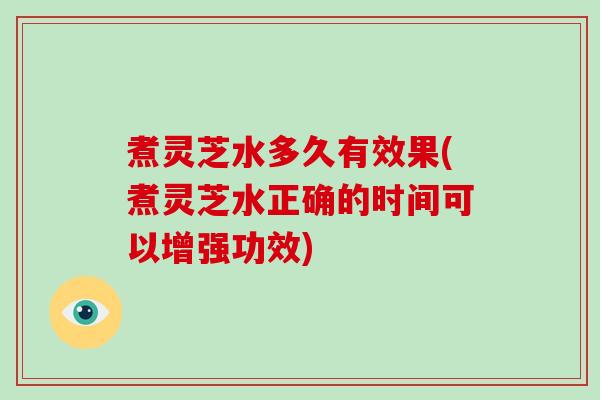 煮灵芝水多久有效果(煮灵芝水正确的时间可以增强功效)