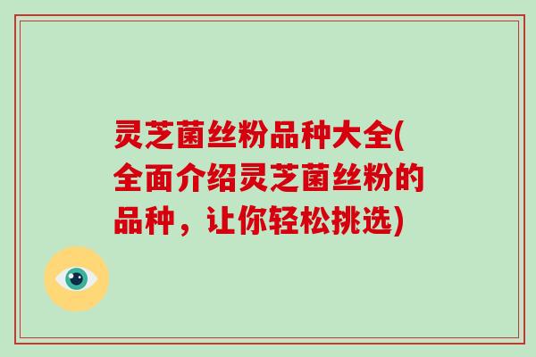 灵芝菌丝粉品种大全(全面介绍灵芝菌丝粉的品种，让你轻松挑选)