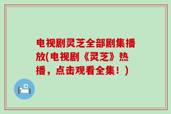 电视剧灵芝全部剧集播放(电视剧《灵芝》热播，点击观看全集！)