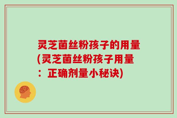 灵芝菌丝粉孩子的用量(灵芝菌丝粉孩子用量：正确剂量小秘诀)