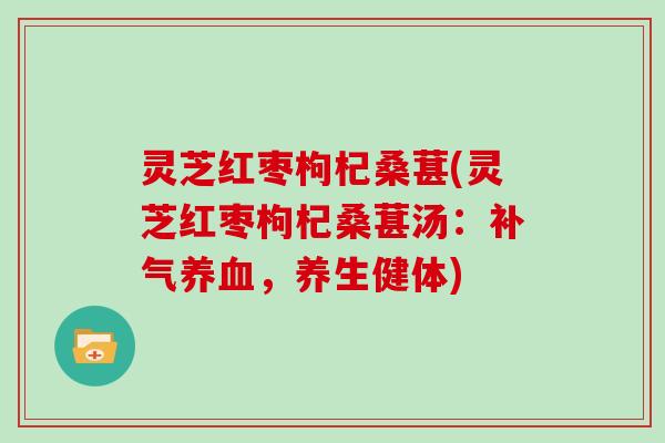 灵芝红枣枸杞桑葚(灵芝红枣枸杞桑葚汤：，养生健体)