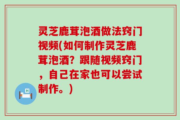 灵芝鹿茸泡酒做法窍门视频(如何制作灵芝鹿茸泡酒？跟随视频窍门，自己在家也可以尝试制作。)