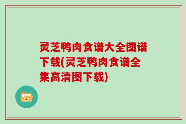 灵芝鸭肉食谱大全图谱下载(灵芝鸭肉食谱全集高清图下载)