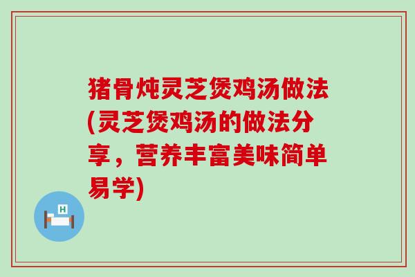 猪骨炖灵芝煲鸡汤做法(灵芝煲鸡汤的做法分享，营养丰富美味简单易学)