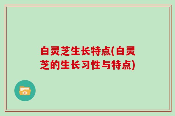 白灵芝生长特点(白灵芝的生长习性与特点)