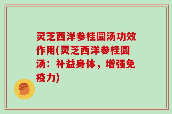 灵芝西洋参桂圆汤功效作用(灵芝西洋参桂圆汤：补益身体，增强免疫力)