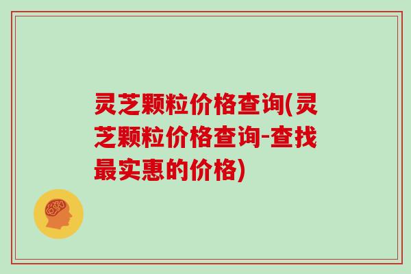 灵芝颗粒价格查询(灵芝颗粒价格查询-查找实惠的价格)