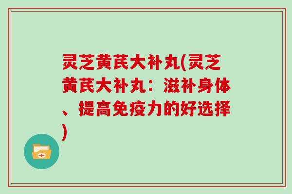 灵芝黄芪大补丸(灵芝黄芪大补丸：滋补身体、提高免疫力的好选择)