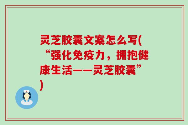 灵芝胶囊文案怎么写(“强化免疫力，拥抱健康生活——灵芝胶囊”)