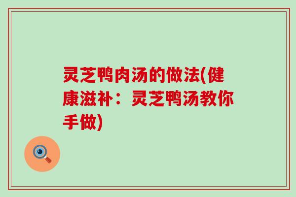 灵芝鸭肉汤的做法(健康滋补：灵芝鸭汤教你手做)