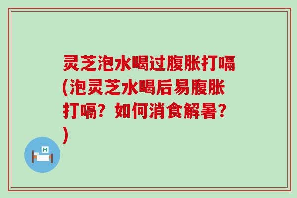 灵芝泡水喝过腹胀打嗝(泡灵芝水喝后易腹胀打嗝？如何消食解暑？)